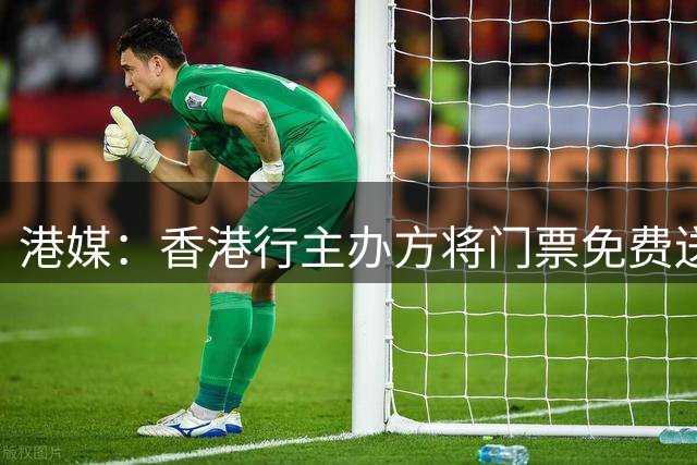 港媒：香港行主办方将门票免费送给不懂球的网红，引球迷会不满
